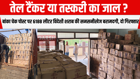 तेल टैंकर या तस्करी का जाल? बांका चेक पोस्ट पर 6188 लीटर विदेशी शराब की सनसनीखेज बरामदगी, दो गिरफ्तार