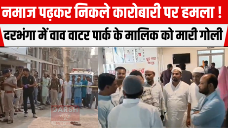 नमाज पढ़कर निकले कारोबारी पर हमला! दरभंगा में वाव वाटर पार्क के मालिक को मारी गोली